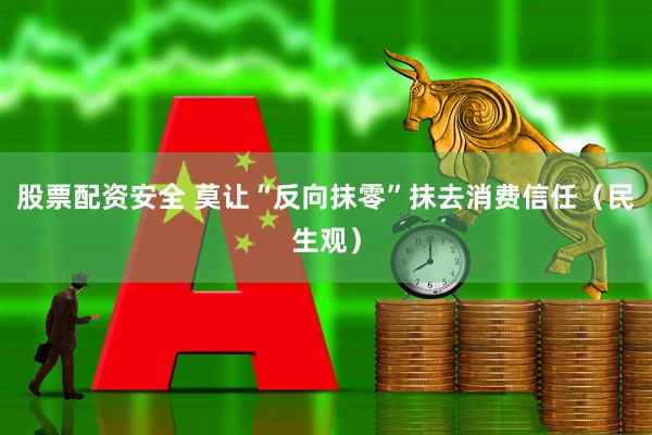股票配资安全 莫让“反向抹零”抹去消费信任（民生观）
