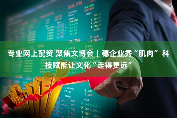 专业网上配资 聚焦文博会丨穗企业秀“肌肉” 科技赋能让文化“走得更远”