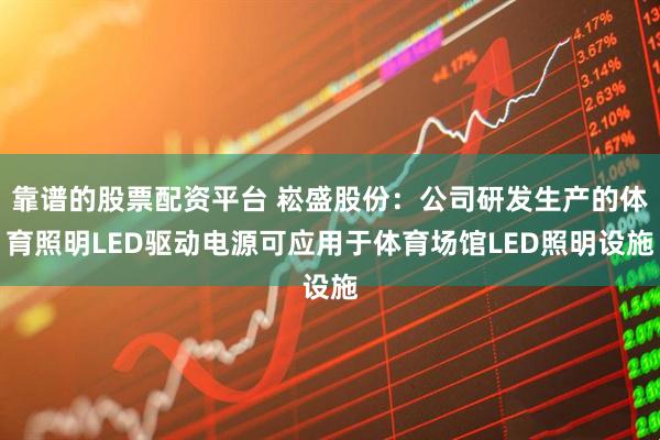 靠谱的股票配资平台 崧盛股份：公司研发生产的体育照明LED驱动电源可应用于体育场馆LED照明设施