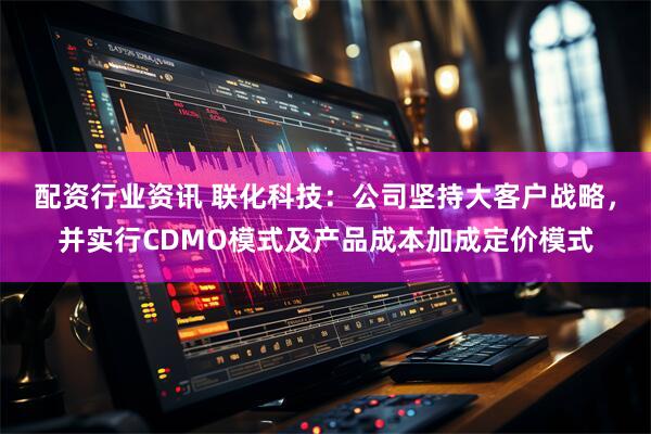 配资行业资讯 联化科技：公司坚持大客户战略，并实行CDMO模式及产品成本加成定价模式