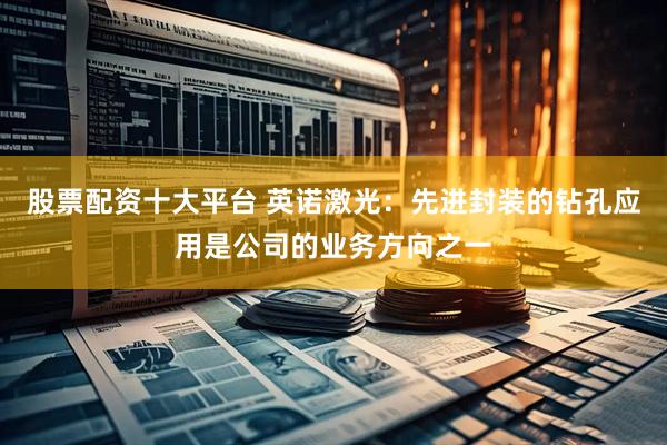 股票配资十大平台 英诺激光：先进封装的钻孔应用是公司的业务方向之一