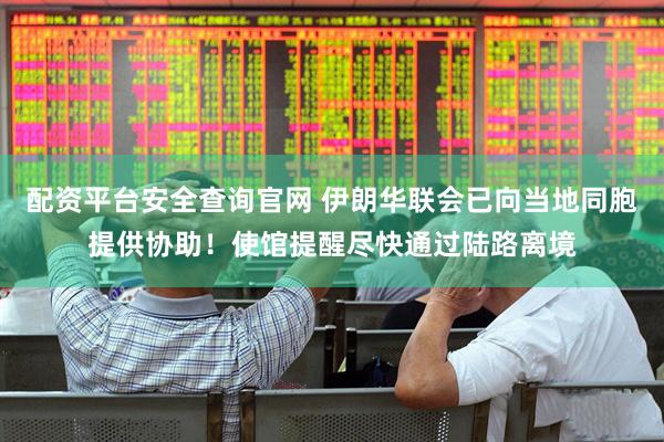 配资平台安全查询官网 伊朗华联会已向当地同胞提供协助！使馆提醒尽快通过陆路离境