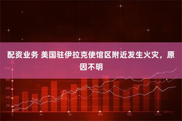 配资业务 美国驻伊拉克使馆区附近发生火灾，原因不明